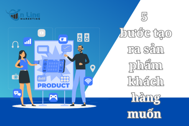 5 bước tạo ra sản phẩm khách hàng muốn chứ không phải thứ bạn tưởng họ cần.